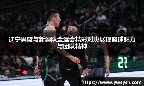 辽宁男篮与新疆队全运会精彩对决展现篮球魅力与团队精神