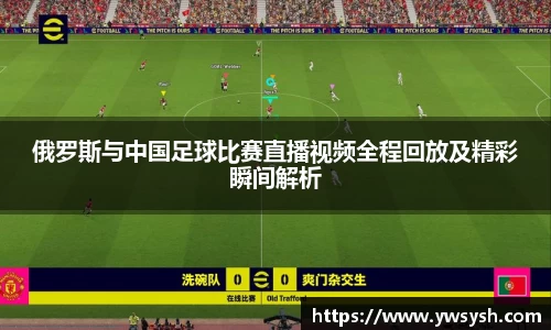 俄罗斯与中国足球比赛直播视频全程回放及精彩瞬间解析