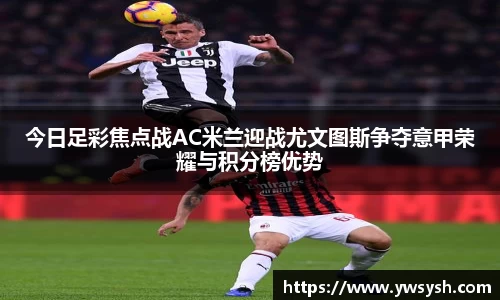 今日足彩焦点战AC米兰迎战尤文图斯争夺意甲荣耀与积分榜优势