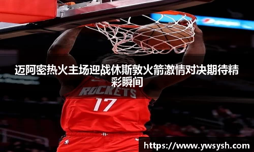 迈阿密热火主场迎战休斯敦火箭激情对决期待精彩瞬间
